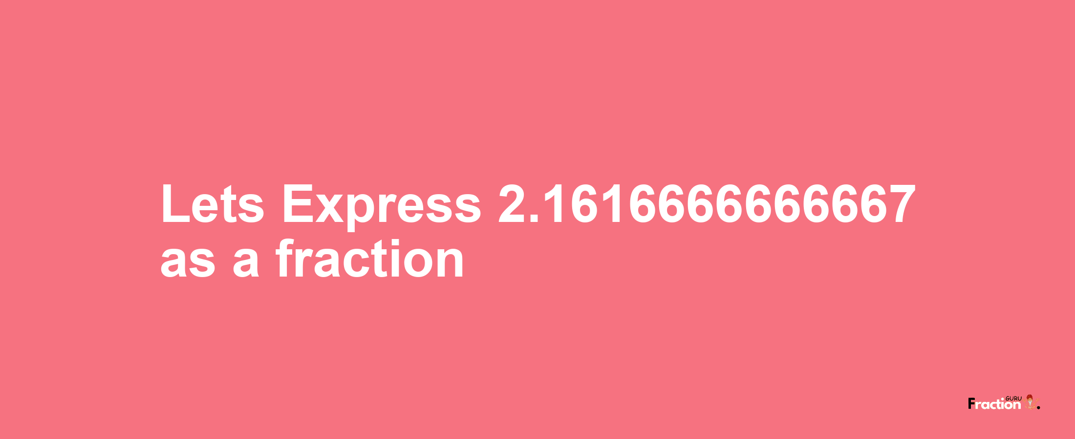 Lets Express 2.1616666666667 as afraction